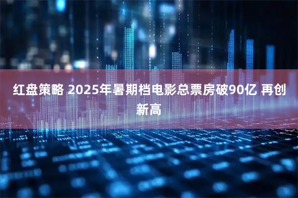 红盘策略 2025年暑期档电影总票房破90亿 再创新高
