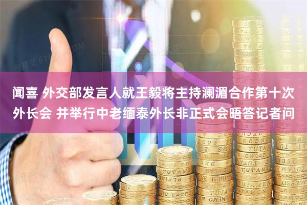 闻喜 外交部发言人就王毅将主持澜湄合作第十次外长会 并举行中老缅泰外长非正式会晤答记者问