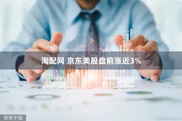 淘配网 京东美股盘前涨近3%
