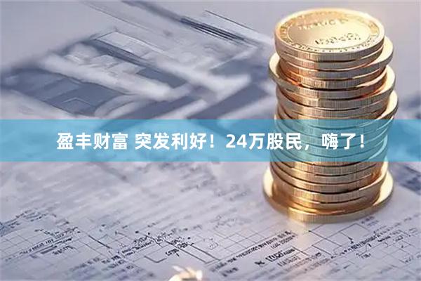 盈丰财富 突发利好！24万股民，嗨了！
