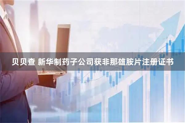 贝贝查 新华制药子公司获非那雄胺片注册证书