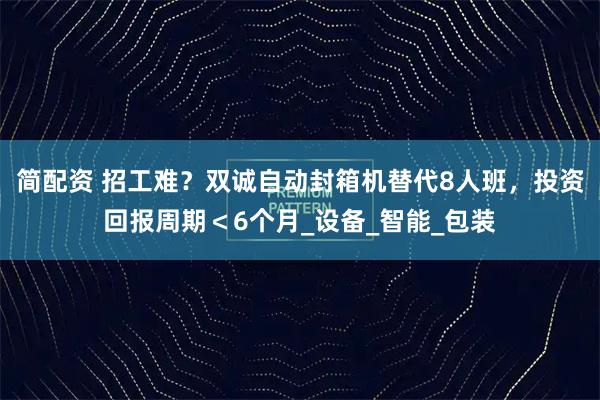 简配资 招工难？双诚自动封箱机替代8人班，投资回报周期＜6个月_设备_智能_包装