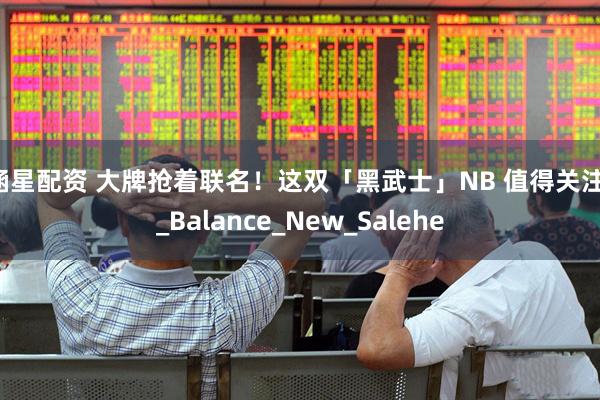 涵星配资 大牌抢着联名！这双「黑武士」NB 值得关注！_Balance_New_Salehe