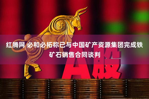 红腾网 必和必拓称已与中国矿产资源集团完成铁矿石销售合同谈判