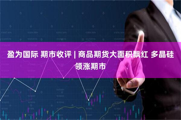 盈为国际 期市收评 | 商品期货大面积飘红 多晶硅领涨期市
