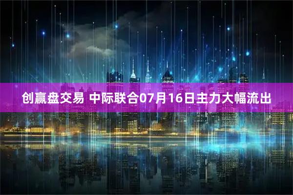 创赢盘交易 中际联合07月16日主力大幅流出