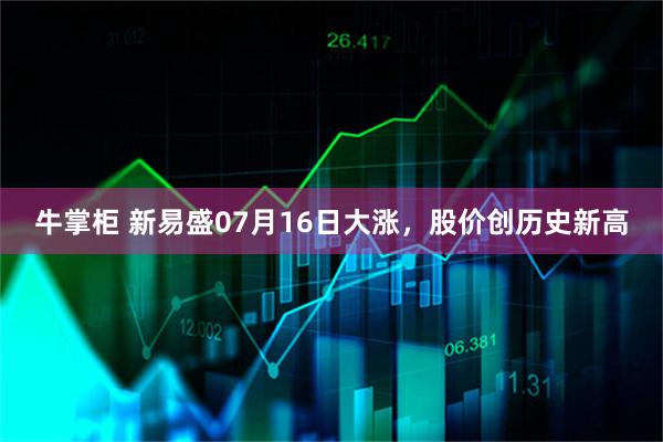 牛掌柜 新易盛07月16日大涨，股价创历史新高