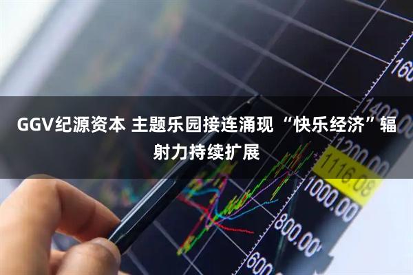 GGV纪源资本 主题乐园接连涌现 “快乐经济”辐射力持续扩展