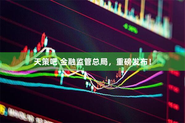 天策吧 金融监管总局，重磅发布！