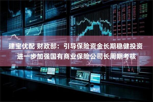 建宝优配 财政部：引导保险资金长期稳健投资 进一步加强国有商业保险公司长周期考核