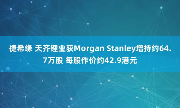 捷希缘 天齐锂业获Morgan Stanley增持约64.7万股 每股作价约42.9港元