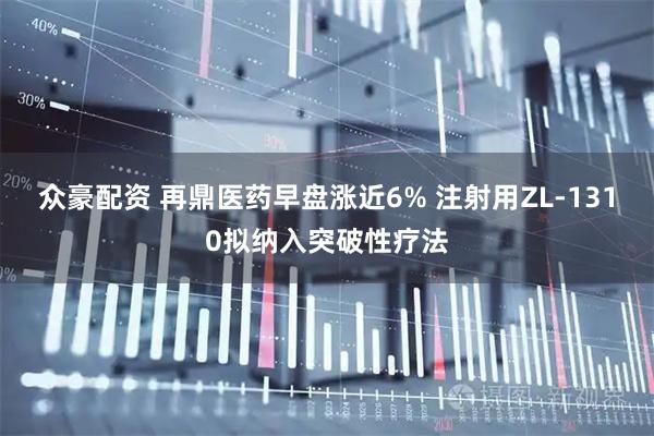 众豪配资 再鼎医药早盘涨近6% 注射用ZL-1310拟纳入突破性疗法