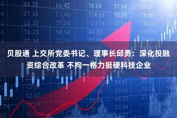 贝股通 上交所党委书记、理事长邱勇：深化投融资综合改革 不拘一格力挺硬科技企业