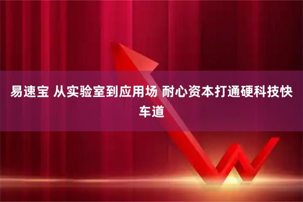 易速宝 从实验室到应用场 耐心资本打通硬科技快车道