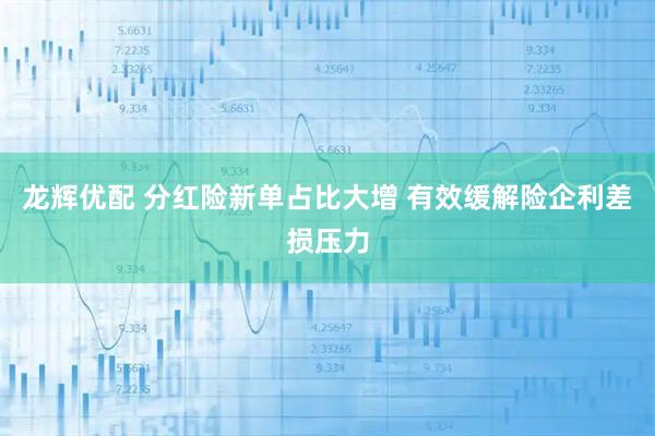 龙辉优配 分红险新单占比大增 有效缓解险企利差损压力