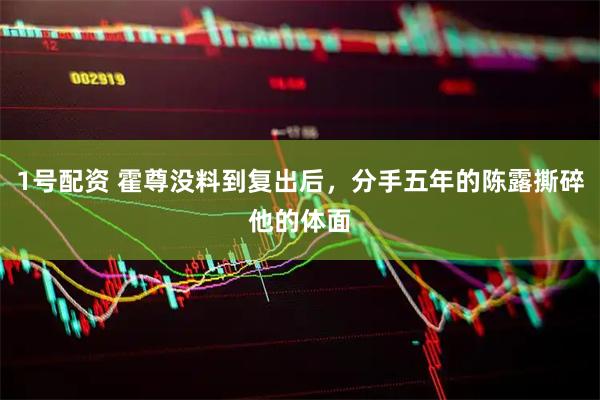 1号配资 霍尊没料到复出后，分手五年的陈露撕碎他的体面