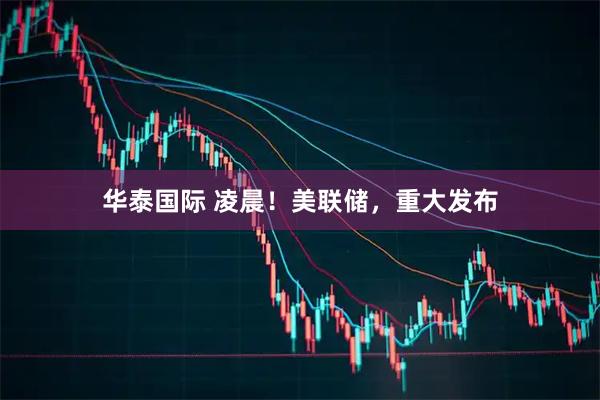 华泰国际 凌晨！美联储，重大发布