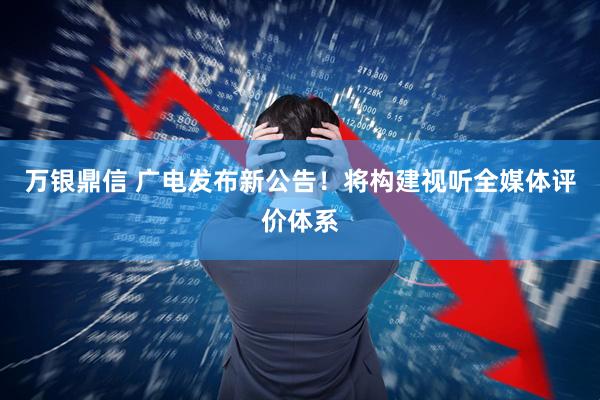 万银鼎信 广电发布新公告！将构建视听全媒体评价体系