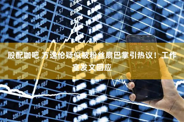 股配咖吧 方逸伦疑似被粉丝扇巴掌引热议！工作室发文回应