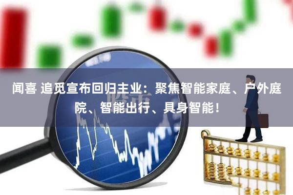 闻喜 追觅宣布回归主业：聚焦智能家庭、户外庭院、智能出行、具身智能！