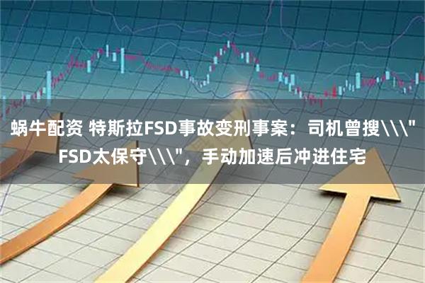 蜗牛配资 特斯拉FSD事故变刑事案：司机曾搜\＂FSD太保守\＂，手动加速后冲进住宅