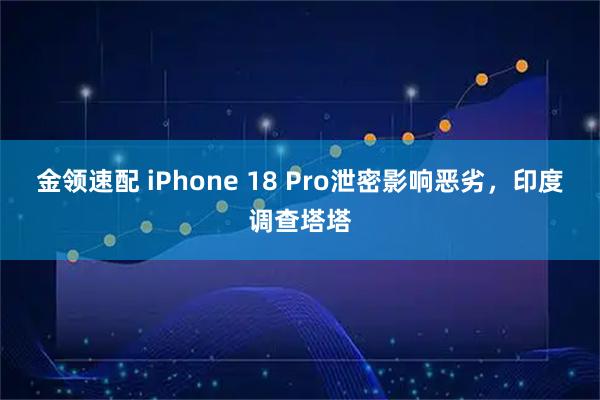 金领速配 iPhone 18 Pro泄密影响恶劣，印度调查塔塔