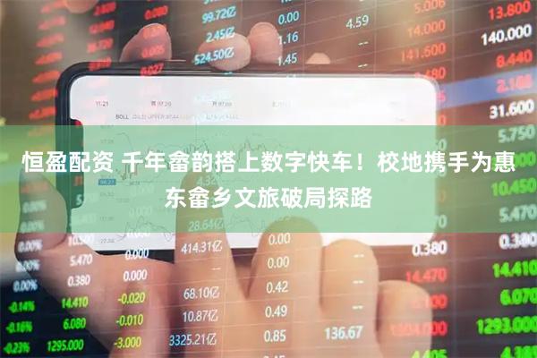 恒盈配资 千年畲韵搭上数字快车！校地携手为惠东畲乡文旅破局探路