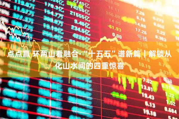 点点赢 环两山看融合·“十五五”谱新篇｜解锁从化山水间的四重惊喜