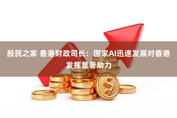 股民之家 香港财政司长：国家AI迅速发展对香港发挥显著助力